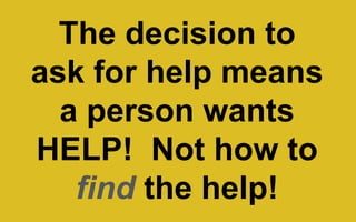 The decision to
ask for help means
a person wants
HELP! Not how to
find the help!
 
