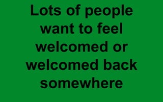Lots of people
want to feel
welcomed or
welcomed back
somewhere
 