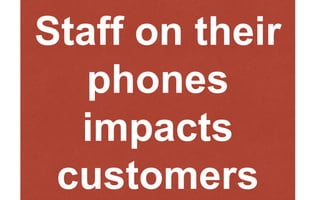 Staff on their
phones
impacts
customers
 