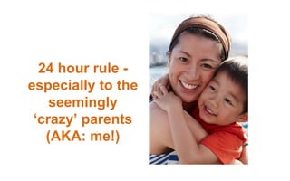 24 hour rule -
especially to the
seemingly
‘crazy’ parents
(AKA: me!)
 