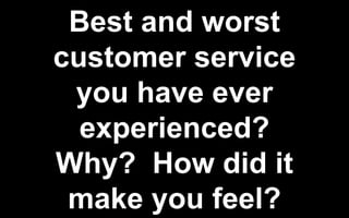 Best and worst
customer service
you have ever
experienced?
Why? How did it
make you feel?
 