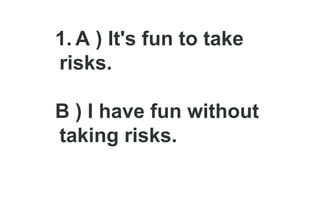 1. A ) It's fun to take
risks.
B ) I have fun without
taking risks.
 