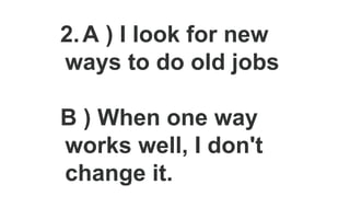 2.A ) I look for new
ways to do old jobs
B ) When one way
works well, I don't
change it.
 