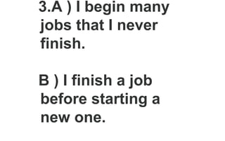 3.A ) I begin many
jobs that I never
finish.
B ) I finish a job
before starting a
new one.
 