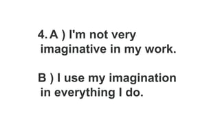 4.A ) I'm not very
imaginative in my work.
B ) I use my imagination
in everything I do.
 