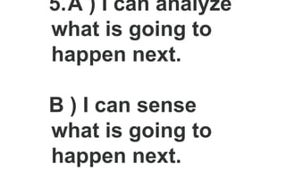 5.A ) I can analyze
what is going to
happen next.
B ) I can sense
what is going to
happen next.
 