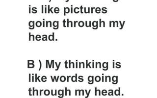 is like pictures
going through my
head.
B ) My thinking is
like words going
through my head.
 
