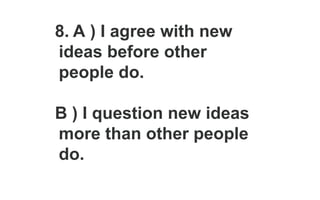 8. A ) I agree with new
ideas before other
people do.
B ) I question new ideas
more than other people
do.
 