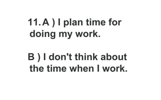 11.A ) I plan time for
doing my work.
B ) I don't think about
the time when I work.
 
