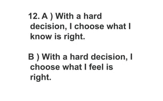 12. A ) With a hard
decision, I choose what I
know is right.
B ) With a hard decision, I
choose what I feel is
right.
 