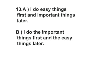 13.A ) I do easy things
first and important things
later.
B ) I do the important
things first and the easy
things later.
 