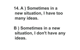 14. A ) Sometimes in a
new situation, I have too
many ideas.
B ) Sometimes in a new
situation, I don't have any
ideas.
 