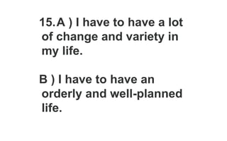 15.A ) I have to have a lot
of change and variety in
my life.
B ) I have to have an
orderly and well-planned
life.
 