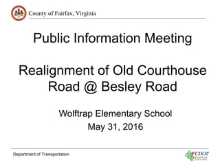County of Fairfax, Virginia
Department of Transportation
Public Information Meeting
Realignment of Old Courthouse
Road @ Besley Road
Wolftrap Elementary School
May 31, 2016
 