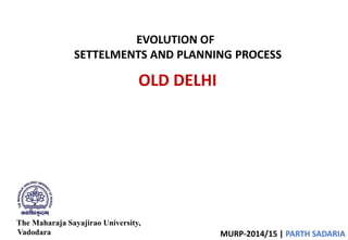 EVOLUTION OF 
SETTELMENTS AND PLANNING PROCESS 
The Maharaja Sayajirao University, 
Vadodara 
OLD DELHI 
MURP-2014/15 | PARTH SADARIA  