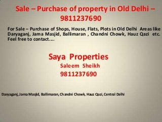 Sale – Purchase of property in Old Delhi –
9811237690
For Sale – Purchase of Shops, House, Flats, Plots in Old Delhi Areas like
Daryaganj, Jama Masjid, Ballimaran , Chandni Chowk, Hauz Qazi etc.
Feel free to contact....
Saya Properties
Saleem Sheikh
9811237690
Daryaganj, Jama Masjid, Ballimaran, Chandni Chowk, Hauz Qazi, Central Delhi
 