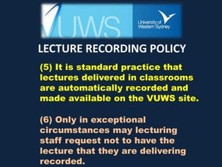 LECTURE RECORDING POLICY
(5) It is standard practice that
lectures delivered in classrooms
are automatically recorded and
made available on the VUWS site.
(6) Only in exceptional
circumstances may lecturing
staff request not to have the
lecture that they are delivering
recorded.
 