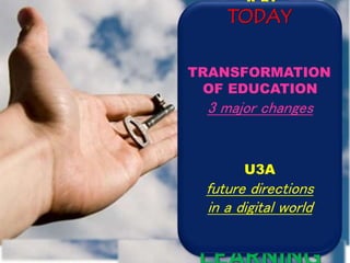 AN
EDUCATION
REVOLUTIO
N
IS
CHANGING
TEACHING
AND
TODAY
TRANSFORMATION
OF EDUCATION
3 major changes
U3A
future directions
in a digital world
 