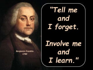 Benjamin Franklin
1780
“Tell me
and
I forget.
Involve me
and
I learn."
 