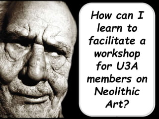 U3A COURSE
‘The Guide On The Side’
Learn to develop and
facilitate workshops for
other U3A members.
We examine discussion
techniques and gaming in
workshops.
Assist others to have fun
learning about your areas
of interest.
1 Session
Monday, ****. 10:00 – 12:00
Leader: Mary Small
How can I
learn to
facilitate a
workshop
for U3A
members on
Neolithic
Art?
 