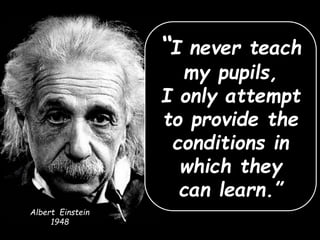 Albert Einstein
1948
“I never teach
my pupils,
I only attempt
to provide the
conditions in
which they
can learn.”
 
