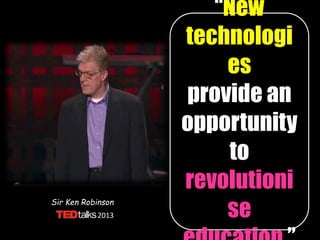 Sir Ken Robinson
“New
technologi
es
provide an
opportunity
to
revolutioni
se2013
 