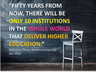 “FIFTY YEARS FROM
NOW, THERE WILL BE
ONLY 10 INSTITUTIONS
IN THE WHOLE WORLD
THAT DELIVER HIGHER
EDUCATION.”
Sebastian Thrun, Stanford University,
Dec 2012
 