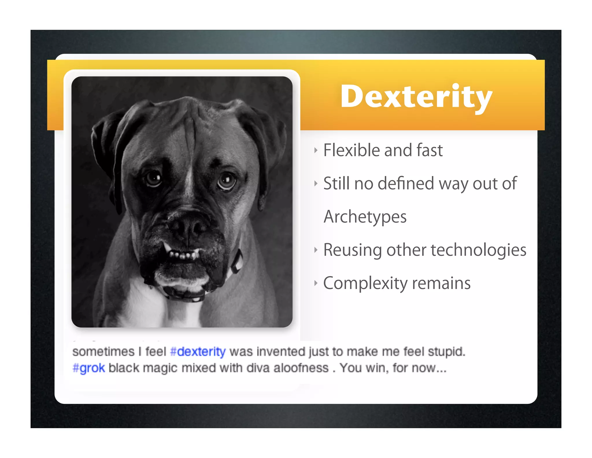 Dexterity
‣   Flexible and fast
‣   Still no deﬁned way out of

    Archetypes
‣   Reusing other technologies
‣   Complexity remains
 