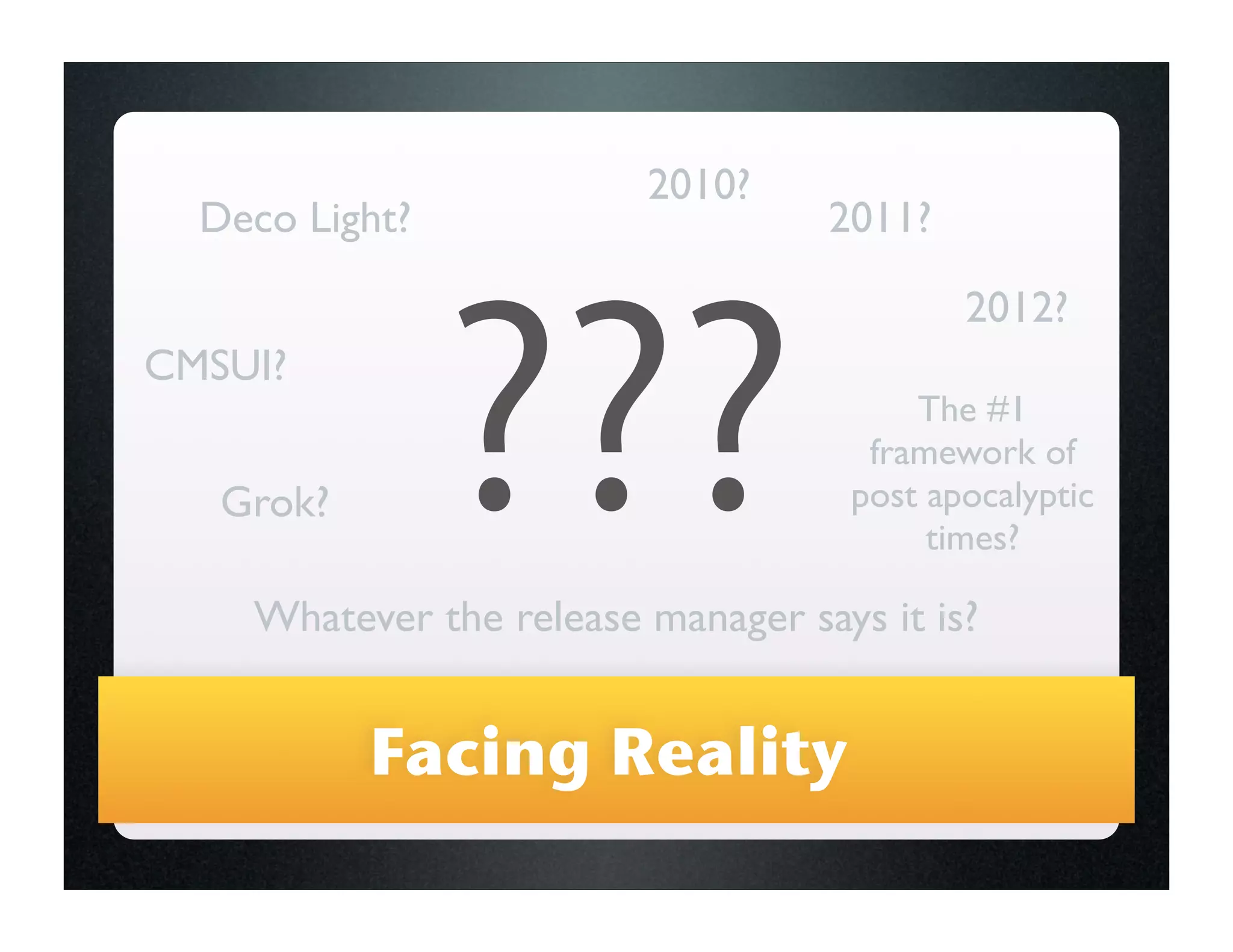 2010?
  Deco Light?                      2011?




                ???
                                           2012?
CMSUI?
                                        The #1
                                     framework of
   Grok?                            post apocalyptic
                                         times?

    Whatever the release manager says it is?


           Facing Reality
 