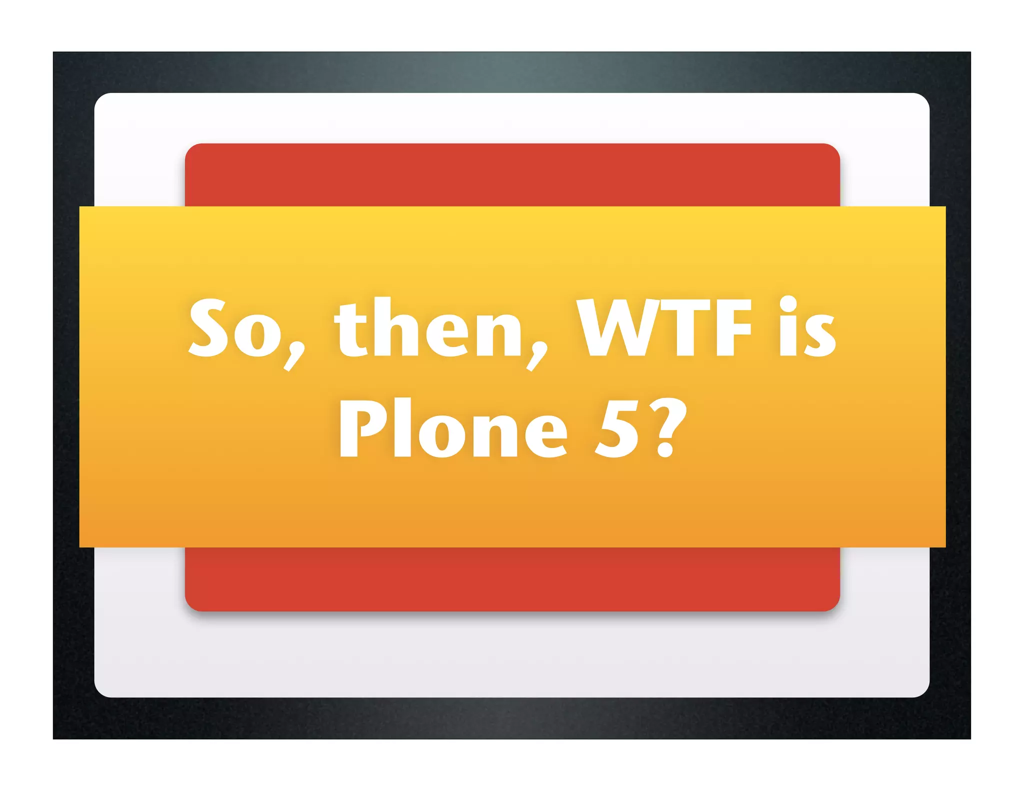 So, then, WTF is
    Plone 5?
 