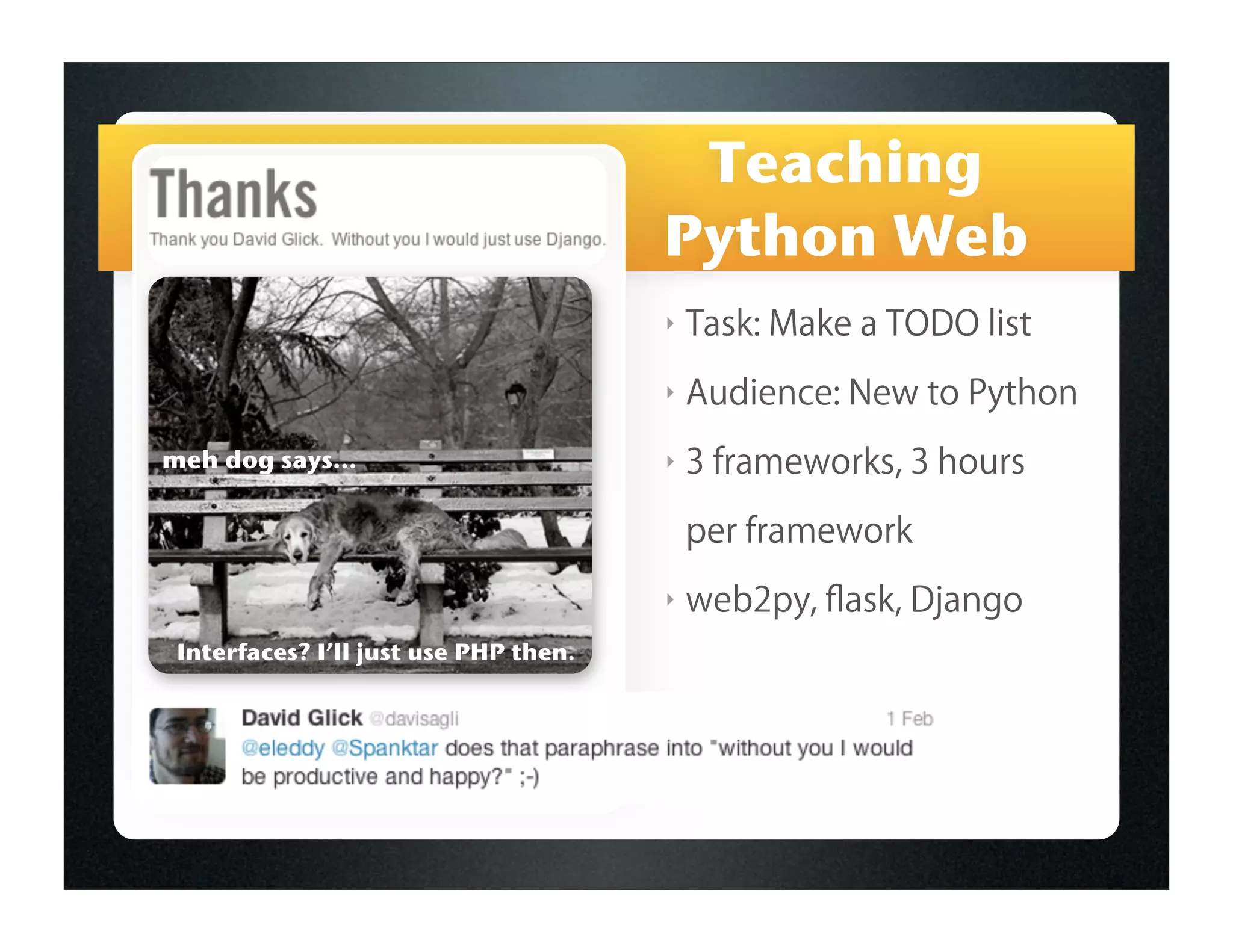 Teaching
                                       Python Web
                                       ‣   Task: Make a TODO list
                                       ‣   Audience: New to Python
meh dog says...                        ‣   3 frameworks, 3 hours

                                           per framework
                                       ‣   web2py, ﬂask, Django
 Interfaces? I’ll just use PHP then.
 