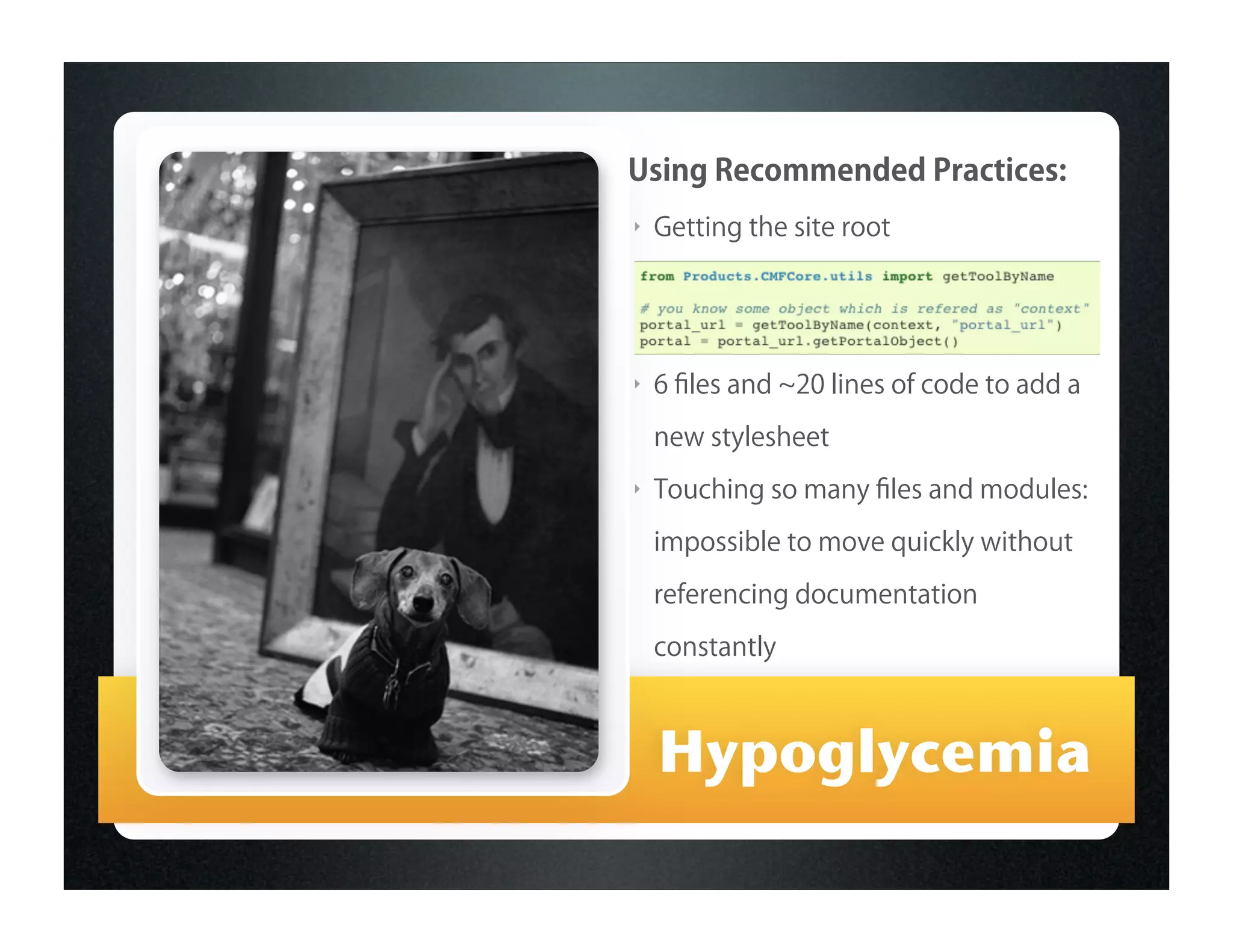 Using Recommended Practices:
‣   Getting the site root




‣   6 ﬁles and 20 lines of code to add a

    new stylesheet
‣   Touching so many ﬁles and modules:

    impossible to move quickly without

    referencing documentation
    constantly



    Hypoglycemia
 