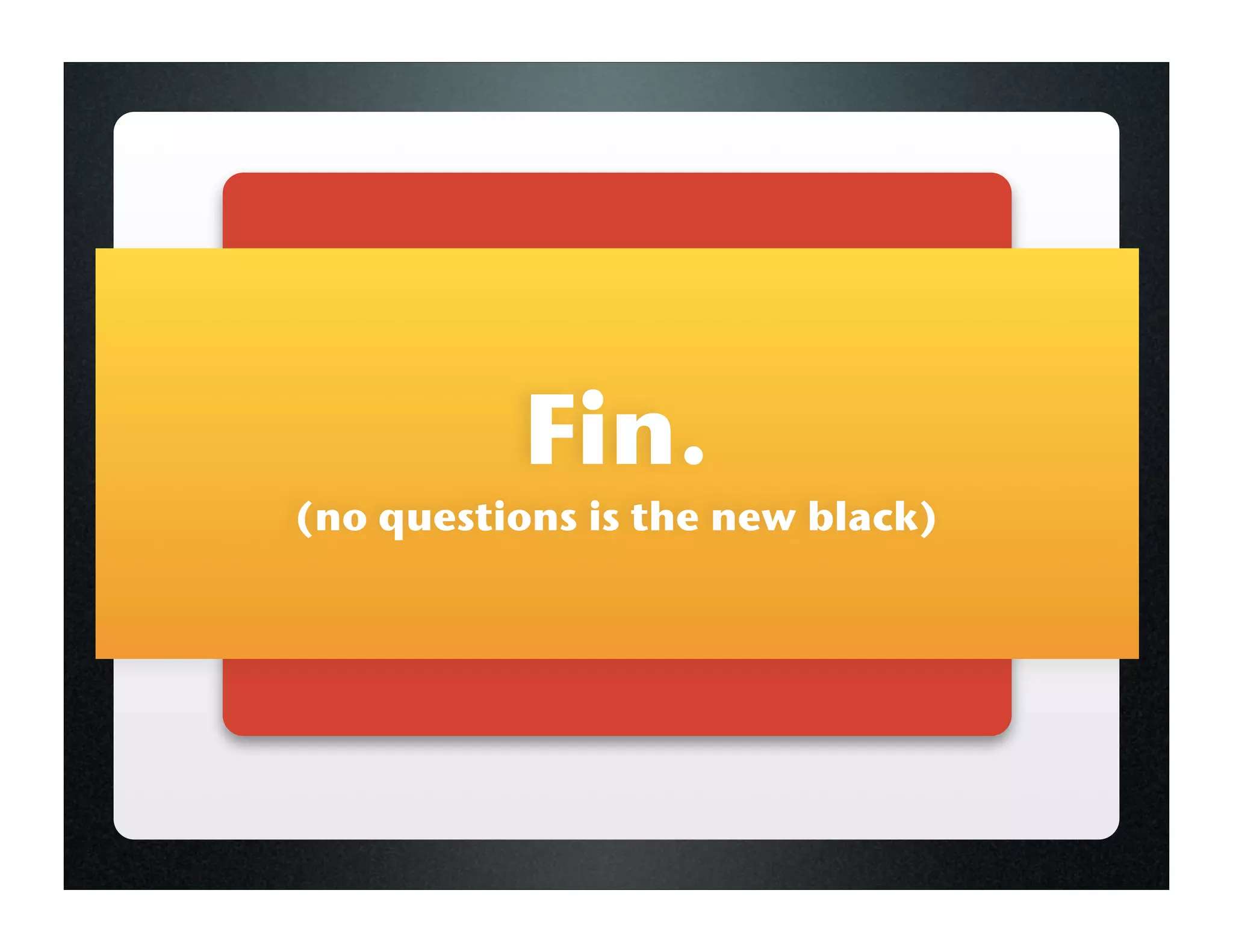 Fin.
(no questions is the new black)
 