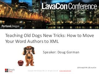 Copyright © 2014 Simply XML, LLC. All rights reserved. www.simplyxml.com 
@SimplyXML @LavaCon 
Teaching Old Dogs New Tricks: How to Move Your Word Authors to XML 
Speaker: Doug Gorman 
 