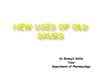 NEW USES OF OLD
DRUGS
Dr.Biswajit Kalita
Tutor
Department of Pharmacology
 