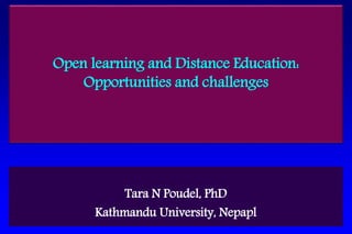 Tara N Poudel, PhD
Kathmandu University, Nepapl
Open learning and Distance Education:
Opportunities and challenges
 