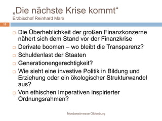 Kümmert Unternehmen die markoökonomische Grundsatzdebatte überhaupt?… und …Nordwestmesse Oldenburg14Wird sich die milliardenschwere Rettung der Finanzbranche als Pyrrhussieg erweisen und den westlichen Industrienationen noch jahrelang magere Wachstumsraten bescheren?Wurde die Chance auf eine Selbstreinigung des Marktes und eine Gesundschrumpfung des Finanzsektors verpasst?
