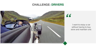 I want to enjoy a car
without having to buy,
store and maintain one.
“
CHALLENGE: DRIVERS
 