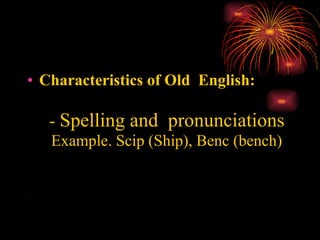 Characteristics of Old  English:  -  Spelling and  pronunciations   Example. Scip (Ship), Benc (bench) - 