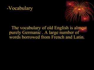 - Vocabulary   The vocabulary of old English is almost purely Germanic . A large number of words borrowed from French and Latin.  