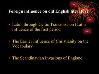 Foreign influence on old English literature Latin  through Celtic Transmission (Latin Influence of the first period The Earlier Influence of Christianity on the Vocabulary The Scandinavian Invasions of England 
