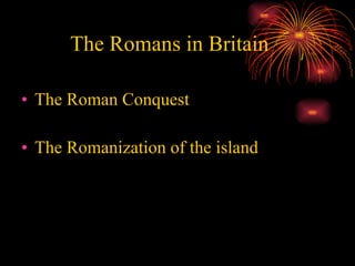 The Romans in Britain The Roman Conquest The Romanization of the island 