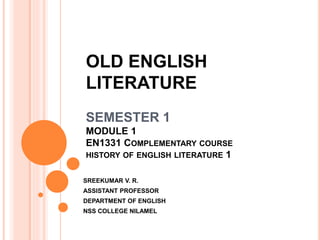 OLD ENGLISH
LITERATURE
SEMESTER 1
MODULE 1
EN1331 COMPLEMENTARY COURSE
HISTORY OF ENGLISH LITERATURE 1
SREEKUMAR V. R.
ASSISTANT PROFESSOR
DEPARTMENT OF ENGLISH
NSS COLLEGE NILAMEL
 
