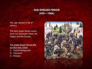 OLD ENGLISH PERIOD
(450 – 1066)
This age started in the 5th
century.
The term Anglo-Saxon comes
from two Germanic tribes, ...