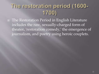  The Restoration Period in English Literature
includes the raw, sexually-charged form of
theater, 'restoration comedy,' the emergence of
journalism, and poetry using heroic couplets.
22
 