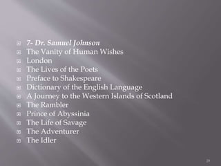  7- Dr. Samuel Johnson
 The Vanity of Human Wishes
 London
 The Lives of the Poets
 Preface to Shakespeare
 Dictionary of the English Language
 A Journey to the Western Islands of Scotland
 The Rambler
 Prince of Abyssinia
 The Life of Savage
 The Adventurer
 The Idler
29
 