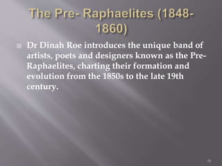  Dr Dinah Roe introduces the unique band of
artists, poets and designers known as the Pre-
Raphaelites, charting their formation and
evolution from the 1850s to the late 19th
century.
38
 