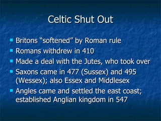 Celtic Shut Out Britons “softened” by Roman rule Romans withdrew in 410 Made a deal with the Jutes, who took over Saxons came in 477 (Sussex) and 495 (Wessex); also Essex and Middlesex Angles came and settled the east coast; established Anglian kingdom in 547 