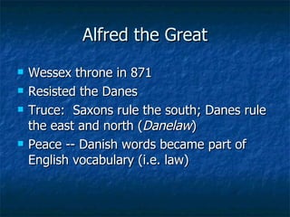 Alfred the Great Wessex throne in 871 Resisted the Danes Truce:  Saxons rule the south; Danes rule the east and north ( Danelaw ) Peace -- Danish words became part of English vocabulary (i.e. law) 