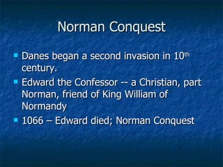 Norman Conquest Danes began a second invasion in 10 th  century. Edward the Confessor -- a Christian, part Norman, friend of King William of Normandy 1066 – Edward died; Norman Conquest  